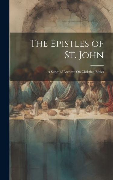 The Epistles Of St. John: A Series Of Lectures On Christian Ethics