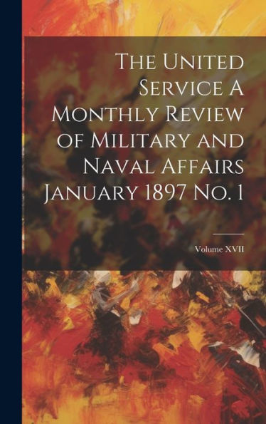 The United Service A Monthly Review Of Military And Naval Affairs January 1897 No. 1; Volume Xvii