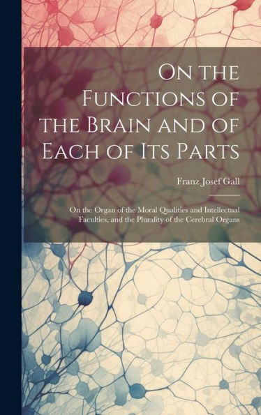 On The Functions Of The Brain And Of Each Of Its Parts: On The Organ Of The Moral Qualities And Intellectual Faculties, And The Plurality Of The Cerebral Organs