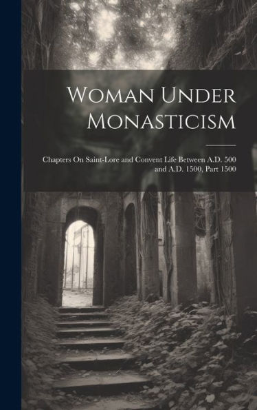 Woman Under Monasticism: Chapters On Saint-Lore And Convent Life Between A.D. 500 And A.D. 1500, Part 1500