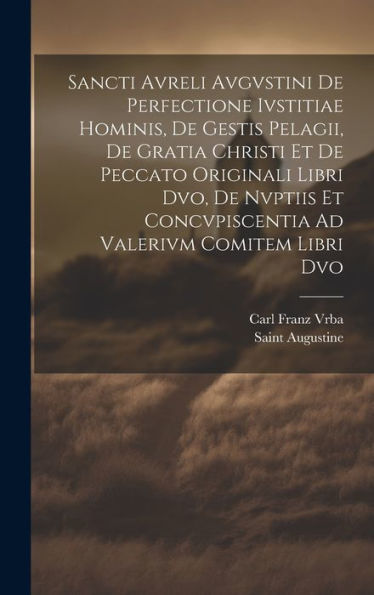 Sancti Avreli Avgvstini De Perfectione Ivstitiae Hominis, De Gestis Pelagii, De Gratia Christi Et De Peccato Originali Libri Dvo, De Nvptiis Et ... Ad Valerivm Comitem Libri Dvo (Latin Edition)