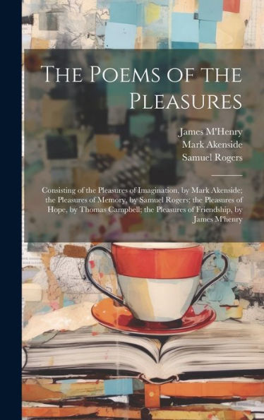 The Poems Of The Pleasures: Consisting Of The Pleasures Of Imagination, By Mark Akenside; The Pleasures Of Memory, By Samuel Rogers; The Pleasures Of ... The Pleasures Of Friendship, By James M'Henry