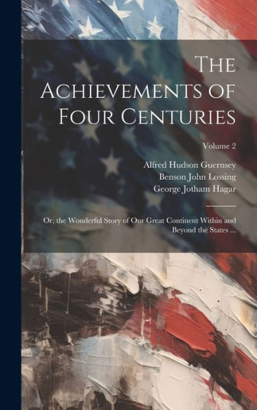 The Achievements Of Four Centuries: Or, The Wonderful Story Of Our Great Continent Within And Beyond The States ...; Volume 2