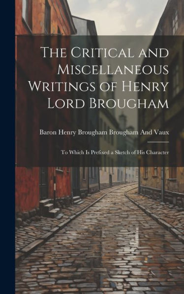 The Critical And Miscellaneous Writings Of Henry Lord Brougham: To Which Is Prefixed A Sketch Of His Character