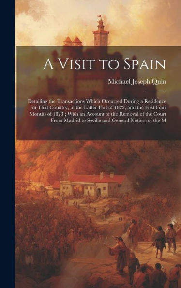 A Visit To Spain: Detailing The Transactions Which Occurred During A Residence In That Country, In The Latter Part Of 1822, And The First Four Months ... To Seville And General Notices Of The M