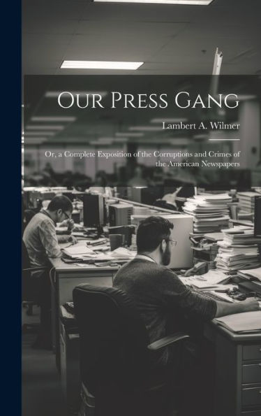 Our Press Gang; Or, A Complete Exposition Of The Corruptions And Crimes Of The American Newspapers