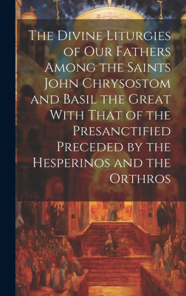 The Divine Liturgies Of Our Fathers Among The Saints John Chrysostom And Basil The Great With That Of The Presanctified Preceded By The Hesperinos And The Orthros
