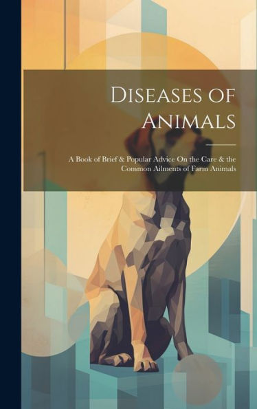 Diseases Of Animals: A Book Of Brief & Popular Advice On The Care & The Common Ailments Of Farm Animals