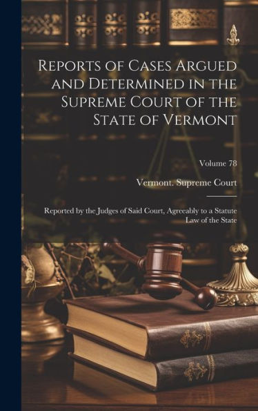 Reports Of Cases Argued And Determined In The Supreme Court Of The State Of Vermont: Reported By The Judges Of Said Court, Agreeably To A Statute Law Of The State; Volume 78