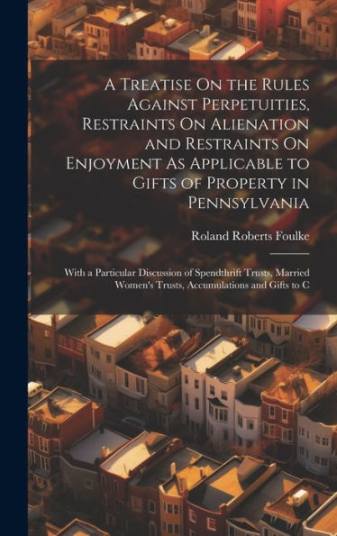 A Treatise On The Rules Against Perpetuities, Restraints On Alienation And Restraints On Enjoyment As Applicable To Gifts Of Property In Pennsylvania: ... Women's Trusts, Accumulations And Gifts To C