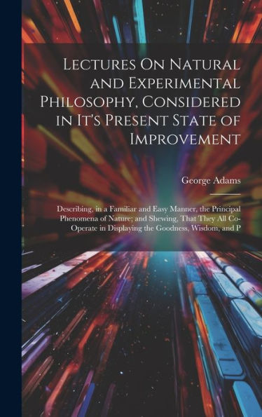 Lectures On Natural And Experimental Philosophy, Considered In It's Present State Of Improvement: Describing, In A Familiar And Easy Manner, The ... In Displaying The Goodness, Wisdom, And P