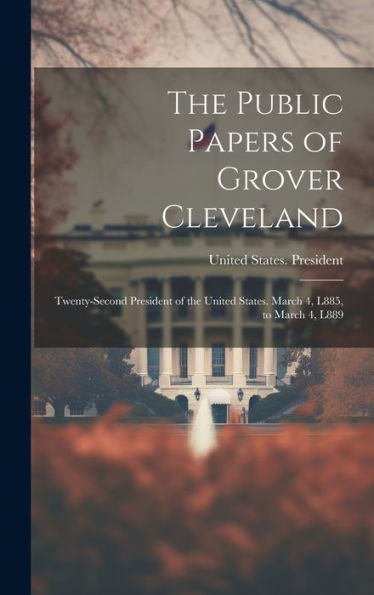 The Public Papers Of Grover Cleveland: Twenty-Second President Of The United States. March 4, L885, To March 4, L889