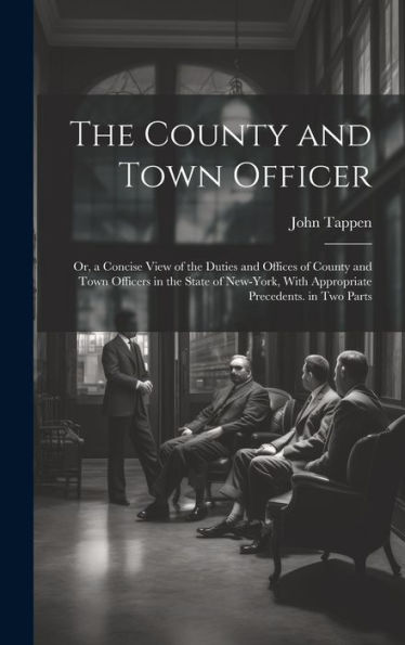 The County And Town Officer: Or, A Concise View Of The Duties And Offices Of County And Town Officers In The State Of New-York, With Appropriate Precedents. In Two Parts
