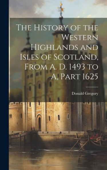 The History Of The Western Highlands And Isles Of Scotland, From A. D. 1493 To A, Part 1625
