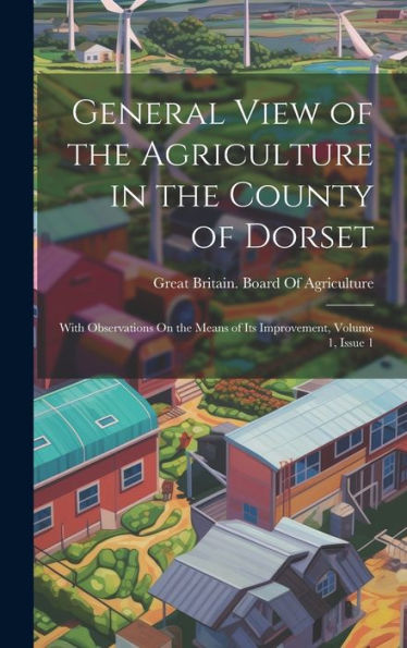 General View Of The Agriculture In The County Of Dorset: With Observations On The Means Of Its Improvement, Volume 1, Issue 1