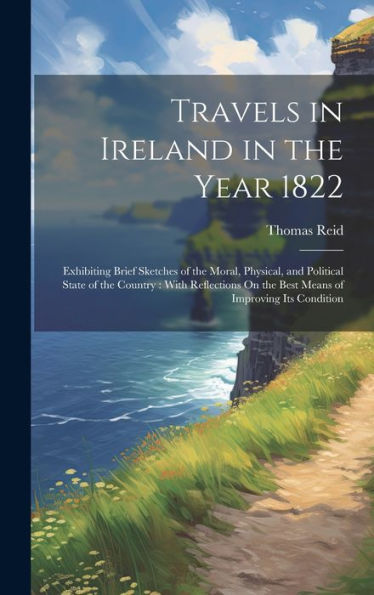 Travels In Ireland In The Year 1822: Exhibiting Brief Sketches Of The Moral, Physical, And Political State Of The Country: With Reflections On The Best Means Of Improving Its Condition