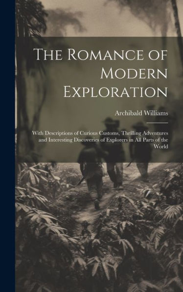 The Romance Of Modern Exploration: With Descriptions Of Curious Customs, Thrilling Adventures And Interesting Discoveries Of Explorers In All Parts Of The World