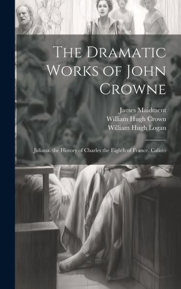 The Dramatic Works Of John Crowne: Juliana. The History Of Charles The Eighth Of France. Calisto