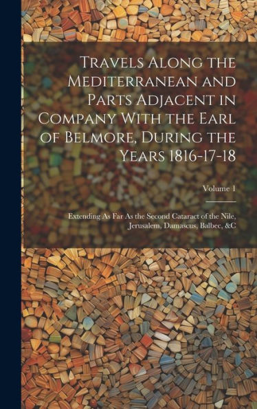 Travels Along The Mediterranean And Parts Adjacent In Company With The Earl Of Belmore, During The Years 1816-17-18: Extending As Far As The Second ... Jerusalem, Damascus, Balbec, &C; Volume 1