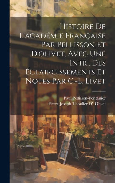 Histoire De L'Académie Française Par Pellisson Et D'Olivet, Avec Une Intr., Des Éclaircissements Et Notes Par C.-L. Livet (French Edition)