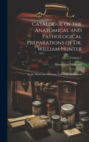 Catalogue Of The Anatomical And Pathological Preparations Of Dr. William Hunter: In The Hunterian Museum, University Of Glasgow; Volume 1