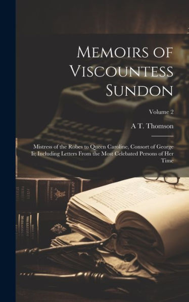 Memoirs Of Viscountess Sundon: Mistress Of The Robes To Queen Caroline, Consort Of George Ii; Including Letters From The Most Celebated Persons Of Her Time; Volume 2