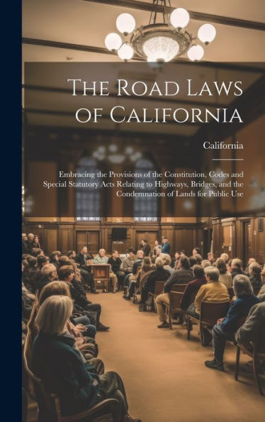 The Road Laws Of California: Embracing The Provisions Of The Constitution, Codes And Special Statutory Acts Relating To Highways, Bridges, And The Condemnation Of Lands For Public Use