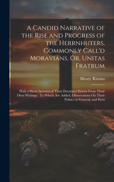 A Candid Narrative Of The Rise And Progress Of The Herrnhuters, Commonly Call'D Moravians, Or, Unitas Fratrum: With A Short Account Of Their Doctrines ... On Their Politics In General, And Parti