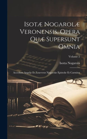 Isotæ Nogarolæ Veronensis, Opera Quæ Supersunt Omnia: Accedunt Angelæ Et Zeneveræ Nogarolæ Epistolæ Et Carmina; Volume 2 (Latin Edition)