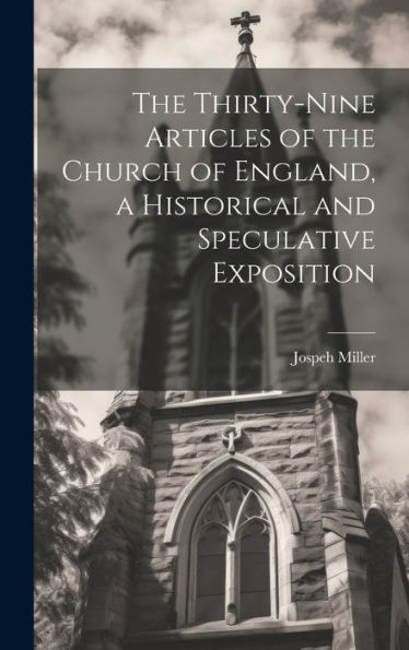 The Thirty-Nine Articles Of The Church Of England, A Historical And Speculative Exposition