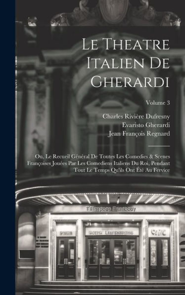 Le Theatre Italien De Gherardi: Ou, Le Recueil Général De Toutes Les Comedies & Scenes Françoises Jouées Par Les Comediens Italiens Du Roi, Pendant ... Ont Été Au Fervice; Volume 3 (French Edition)