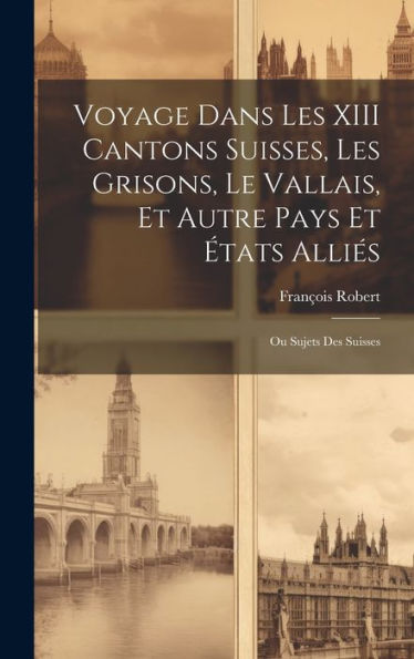 Voyage Dans Les Xiii Cantons Suisses, Les Grisons, Le Vallais, Et Autre Pays Et États Alliés; Ou Sujets Des Suisses (French Edition)