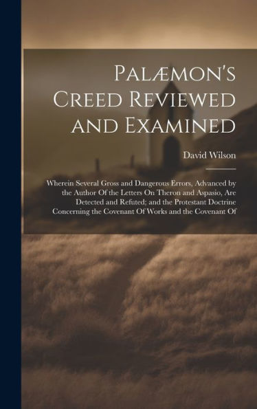 Palæmon's Creed Reviewed And Examined: Wherein Several Gross And Dangerous Errors, Advanced By The Author Of The Letters On Theron And Aspasio, Are ... The Covenant Of Works And The Covenant Of