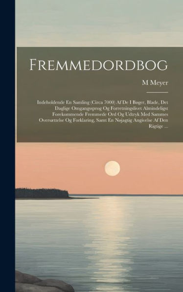 Fremmedordbog: Indeholdende En Samling (Circa 7000) Af De I Bøger, Blade, Det Daglige Omgangssprog Og Forretningslivet Almindeligst Forekommende ... Angivelse Af Den Rigtige ... (Danish Edition)