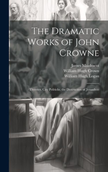 The Dramatic Works Of John Crowne: Thyestes. City Politicks. The Destruction Of Jerusalem