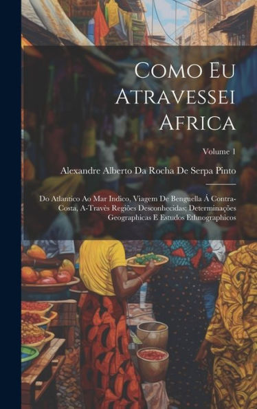 Como Eu Atravessei Africa: Do Atlantico Ao Mar Indico, Viagem De Benguella Á Contra-Costa, A-Travès Regiões Desconhecidas; Determinações Geographicas ... Ethnographicos; Volume 1 (Portuguese Edition)