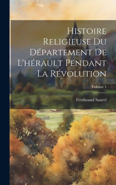 Histoire Religieuse Du Département De L'Hérault Pendant La Révolution; Volume 1 (French Edition)