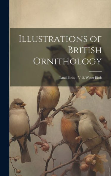 Illustrations Of British Ornithology: Land Birds. - V. 2. Water Birds