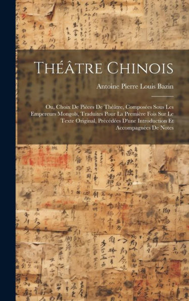 Théâtre Chinois: Ou, Choix De Pièces De Théâtre, Composées Sous Les Empereurs Mongols, Traduites Pour La Première Fois Sur Le Texte Original, ... Et Accompagnées De Notes (French Edition)