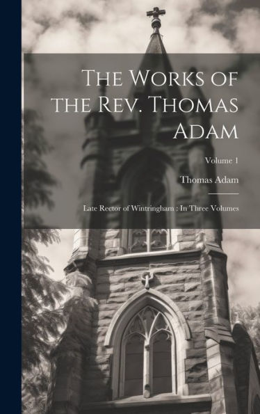 The Works Of The Rev. Thomas Adam: Late Rector Of Wintringham: In Three Volumes; Volume 1