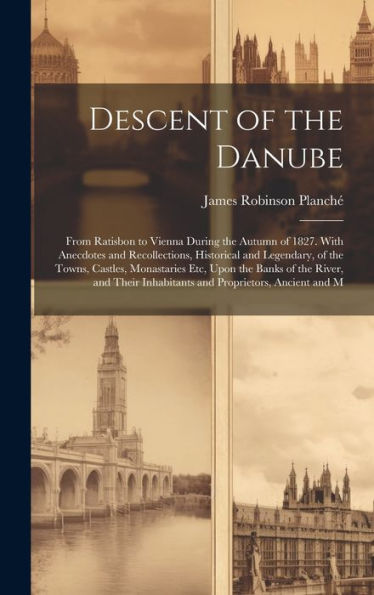 Descent Of The Danube: From Ratisbon To Vienna During The Autumn Of 1827. With Anecdotes And Recollections, Historical And Legendary, Of The Towns, ... Inhabitants And Proprietors, Ancient And M