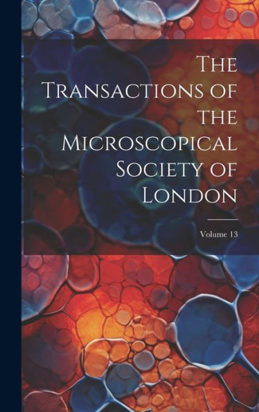 The Transactions Of The Microscopical Society Of London; Volume 13