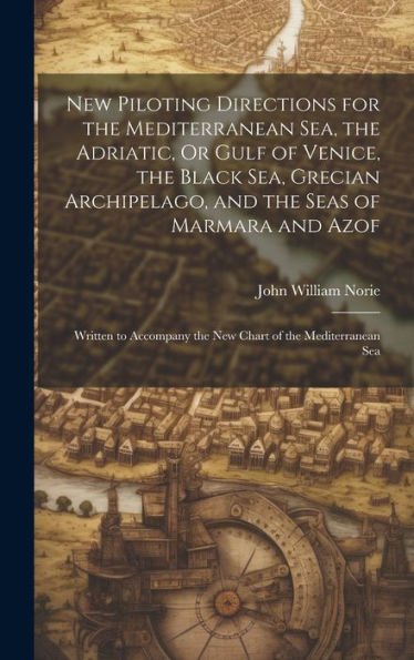 New Piloting Directions For The Mediterranean Sea, The Adriatic, Or Gulf Of Venice, The Black Sea, Grecian Archipelago, And The Seas Of Marmara And ... The New Chart Of The Mediterranean Sea
