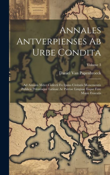 Annales Antverpienses Ab Urbe Condita: Ad Annum Mdcc Collecti Ex Ipsius Civitatis Monementis Publicis Privatisque Latinae Ac Patriae Linguae Iisque Fere Manu Exaratis; Volume 3 (Latin Edition)