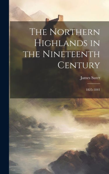The Northern Highlands In The Nineteenth Century: 1825-1841