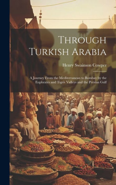 Through Turkish Arabia: A Journey From The Mediterranean To Bombay By The Euphrates And Tigris Valleys And The Persian Gulf