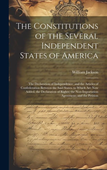 The Constitutions Of The Several Independent States Of America: The Declaration Of Independence; And The Articles Of Confederation Between The Said ... Non-Importation Agreement; And The Petition