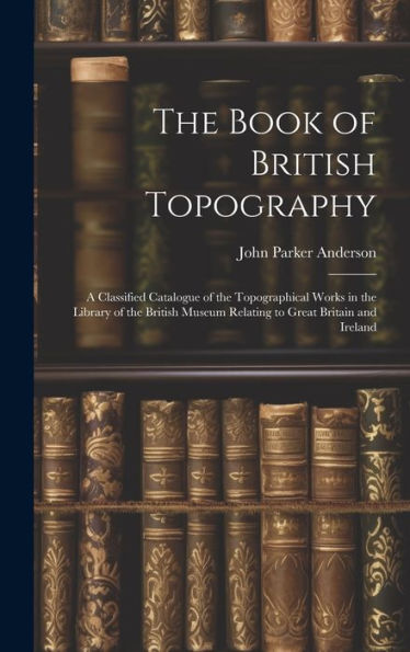 The Book Of British Topography: A Classified Catalogue Of The Topographical Works In The Library Of The British Museum Relating To Great Britain And Ireland