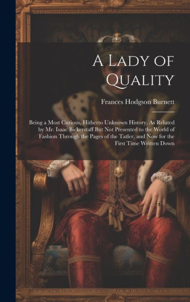 A Lady Of Quality: Being A Most Curious, Hitherto Unknown History, As Related By Mr. Isaac Bickerstaff But Not Presented To The World Of Fashion ... And Now For The First Time Written Down