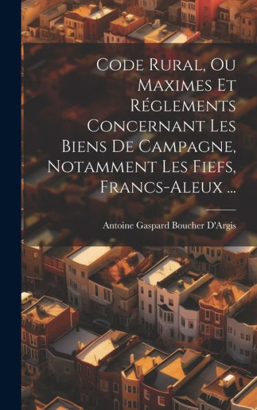 Code Rural, Ou Maximes Et Réglements Concernant Les Biens De Campagne, Notamment Les Fiefs, Francs-Aleux ... (French Edition)